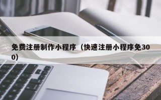 临猗免费注册制作小程序（快速注册小程序免300）