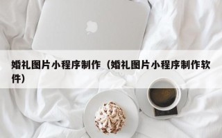 临猗婚礼图片小程序制作（婚礼图片小程序制作软件）